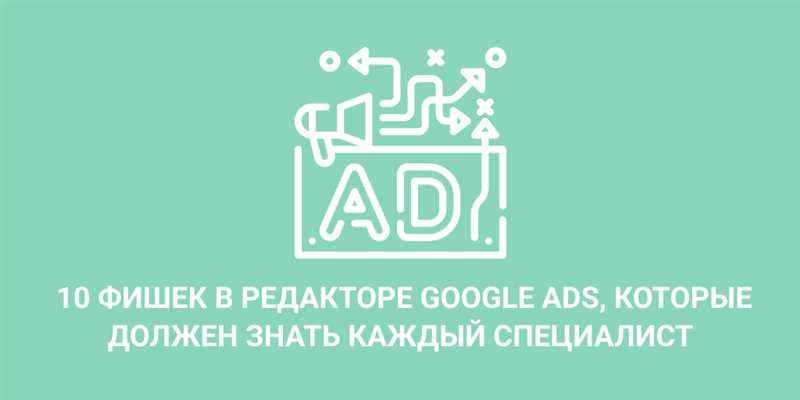 10 фишек Google Ads Editor, которые упростят ваши рекламные кампании